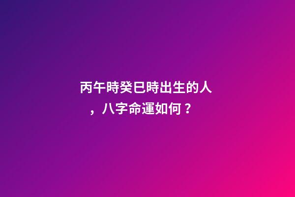 丙午時癸巳時出生的人，八字命運如何？